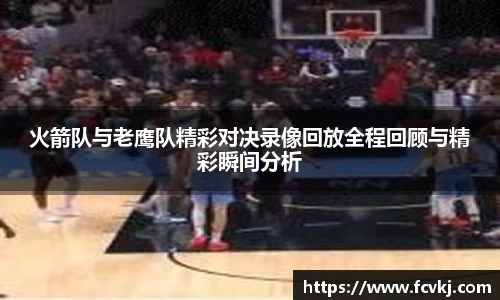 火箭队与老鹰队精彩对决录像回放全程回顾与精彩瞬间分析