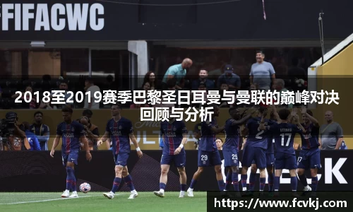 2018至2019赛季巴黎圣日耳曼与曼联的巅峰对决回顾与分析